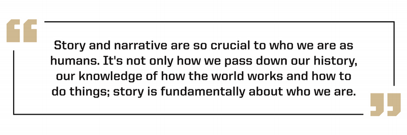 "Story and narrative are so crucial to who we are as humans. It's not only how we pass down our history, our knowledge of how the world works and how to do things; story is fundamentally about who we are." Heather Penney
